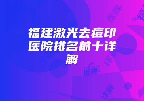 福建激光去痘印医院排名前十详解