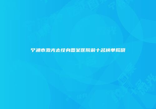 宁波市激光去纹身图案医院前十名榜单揭晓