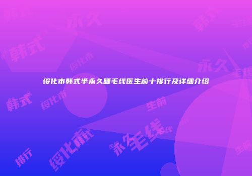 绥化市韩式半永久睫毛线医生前十排行及详细介绍