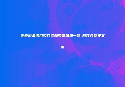 连云港金诺口腔门诊部收费明细一览-附开合整牙案例