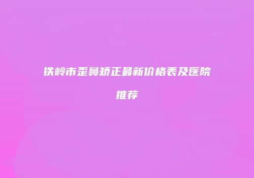 铁岭市歪鼻矫正最新价格表及医院推荐