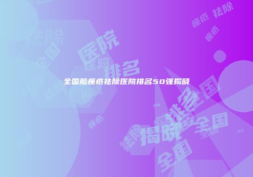 全国脸痤疮祛除医院排名50强揭晓
