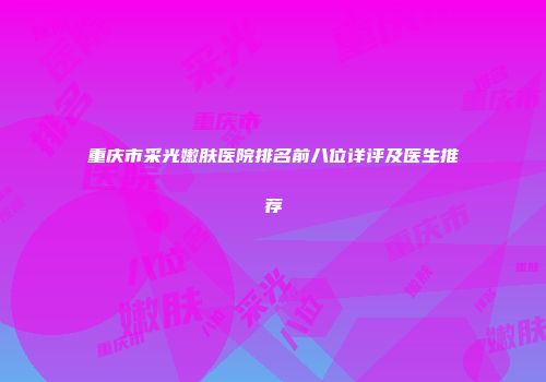 重庆市采光嫩肤医院排名前八位详评及医生推荐
