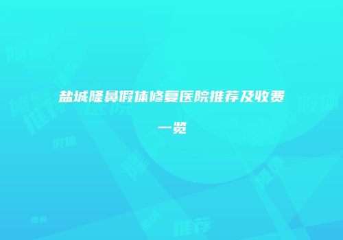 盐城隆鼻假体修复医院推荐及收费一览