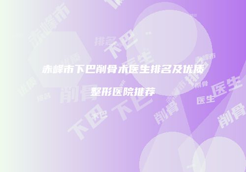 赤峰市下巴削骨术医生排名及优质整形医院推荐
