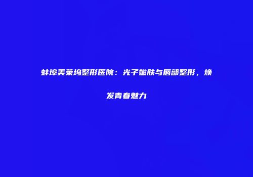 蚌埠美莱坞整形医院：光子嫩肤与唇部整形，焕发青春魅力