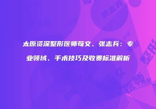 太原资深整形医师苟文、张志兵：专业领域、手术技巧及收费标准解析