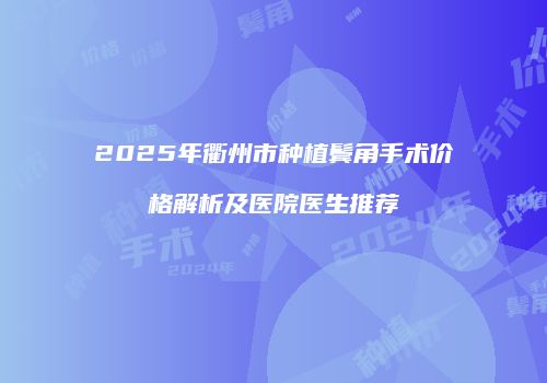 2025年衢州市种植鬓角手术价格解析及医院医生推荐