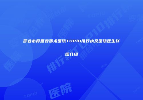 邢台市厚唇变薄术医院TOP10排行榜及医院医生详细介绍