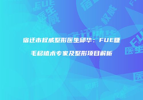 宿迁市权威整形医生邱华：FUE睫毛移植术专家及整形项目解析