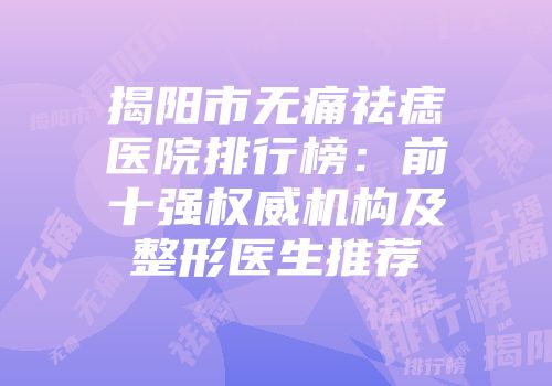 揭阳市无痛祛痣医院排行榜：前十强权威机构及整形医生推荐