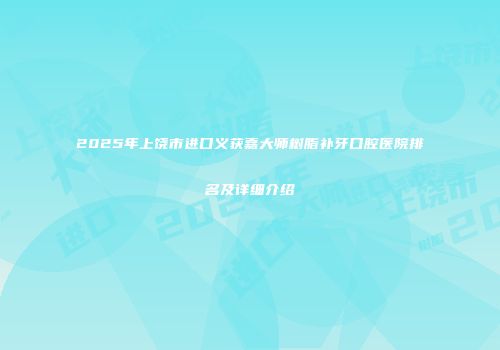2025年上饶市进口义获嘉大师树脂补牙口腔医院排名及详细介绍