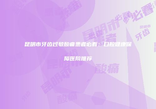 昆明市牙齿过敏酸痛患者必看：口腔健康保障医院推荐