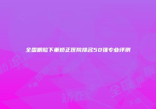 全国眼脸下垂矫正医院排名50强专业评测