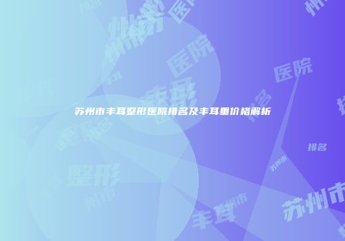 苏州市丰耳整形医院排名及丰耳垂价格解析
