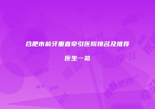 合肥市前牙垂直牵引医院排名及推荐医生一览