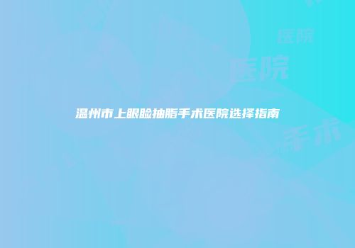 温州市上眼睑抽脂手术医院选择指南