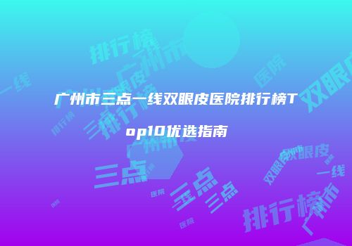 广州市三点一线双眼皮医院排行榜Top10优选指南