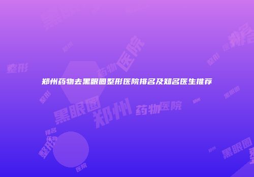 郑州药物去黑眼圈整形医院排名及知名医生推荐