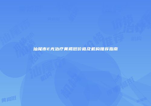 汕尾市E光治疗黄褐斑价格及机构推荐指南