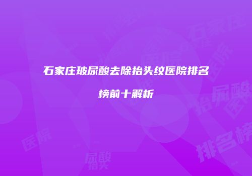 石家庄玻尿酸去除抬头纹医院排名榜前十解析