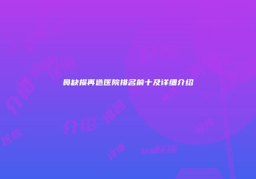 鼻缺损再造医院排名前十及详细介绍