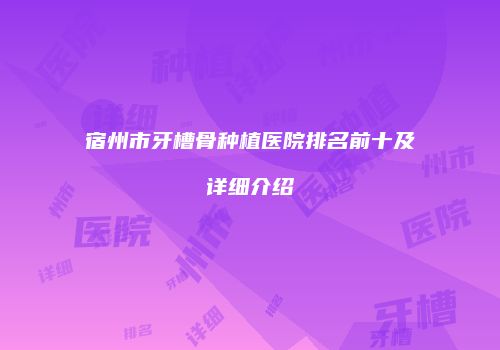 宿州市牙槽骨种植医院排名前十及详细介绍