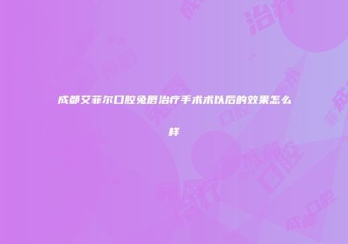 成都艾菲尔口腔兔唇治疗手术术以后的效果怎么样