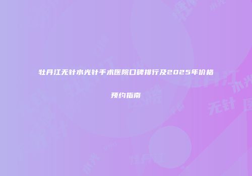 牡丹江无针水光针手术医院口碑排行及2025年价格预约指南