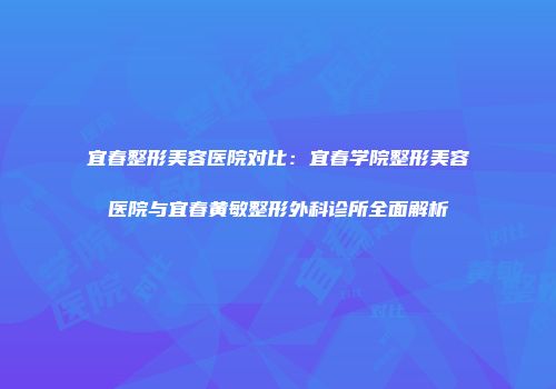 宜春整形美容医院对比：宜春学院整形美容医院与宜春黄敏整形外科诊所全面解析