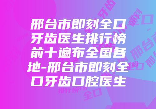 邢台市即刻全口牙齿医生排行榜前十遍布全国各地-邢台市即刻全口牙齿口腔医生