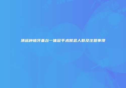清远种植牙基台一体冠手术禁忌人群及注意事项