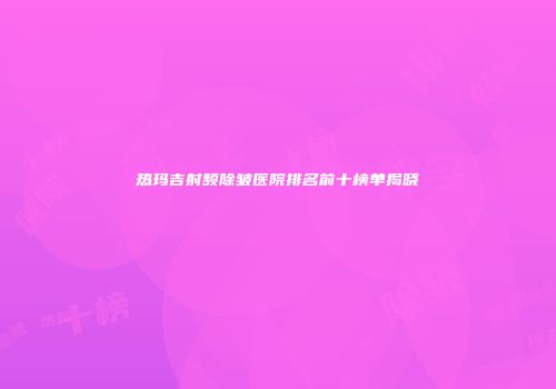热玛吉射频除皱医院排名前十榜单揭晓