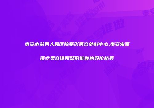 泰安市前列人民医院整形美容外科中心,泰安宋军医疗美容诊所整形谁做的好价格表