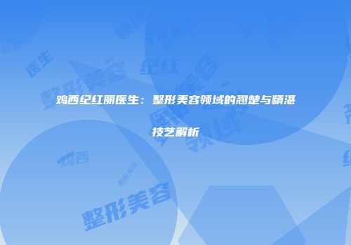 鸡西纪红丽医生：整形美容领域的翘楚与精湛技艺解析