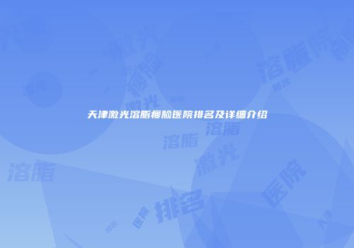 天津激光溶脂瘦脸医院排名及详细介绍