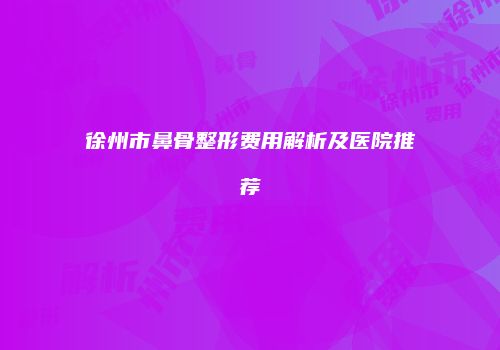 徐州市鼻骨整形费用解析及医院推荐