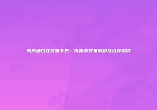 胶原蛋白注射垫下巴：价格与效果解析及选择指南