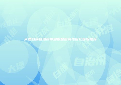 大理白族自治州水泡眼整形高性价比医院推荐