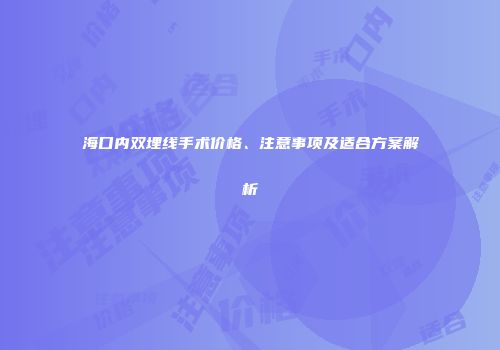 海口内双埋线手术价格、注意事项及适合方案解析