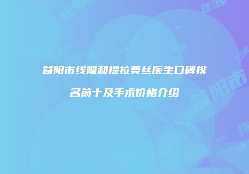益阳市线雕和提拉美丝医生口碑排名前十及手术价格介绍