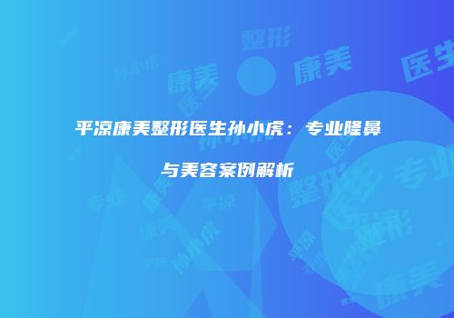 平凉康美整形医生孙小虎：专业隆鼻与美容案例解析