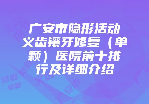 广安市隐形活动义齿镶牙修复（单颗）医院前十排行及详细介绍
