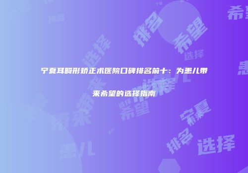 宁夏耳畸形矫正术医院口碑排名前十：为患儿带来希望的选择指南