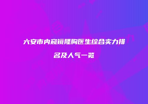 六安市内窥镜隆胸医生综合实力排名及人气一览