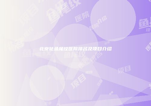 北京祛鱼尾纹医院排名及项目介绍