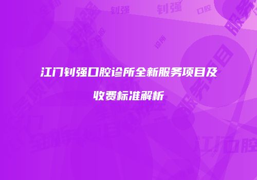 江门钊强口腔诊所全新服务项目及收费标准解析
