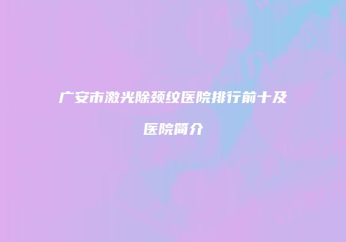 广安市激光除颈纹医院排行前十及医院简介