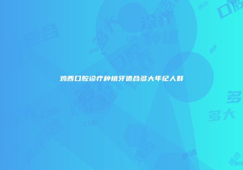 鸡西口腔诊疗种植牙适合多大年纪人群