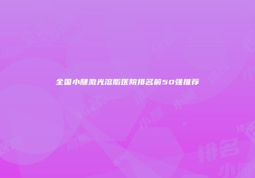 全国小腿激光溶脂医院排名前50强推荐